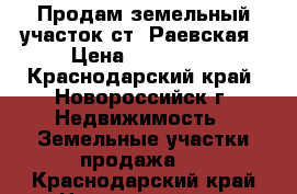 Продам земельный участок ст. Раевская › Цена ­ 800 000 - Краснодарский край, Новороссийск г. Недвижимость » Земельные участки продажа   . Краснодарский край,Новороссийск г.